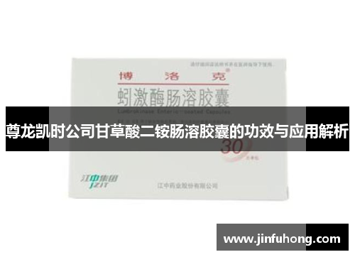 尊龙凯时公司甘草酸二铵肠溶胶囊的功效与应用解析